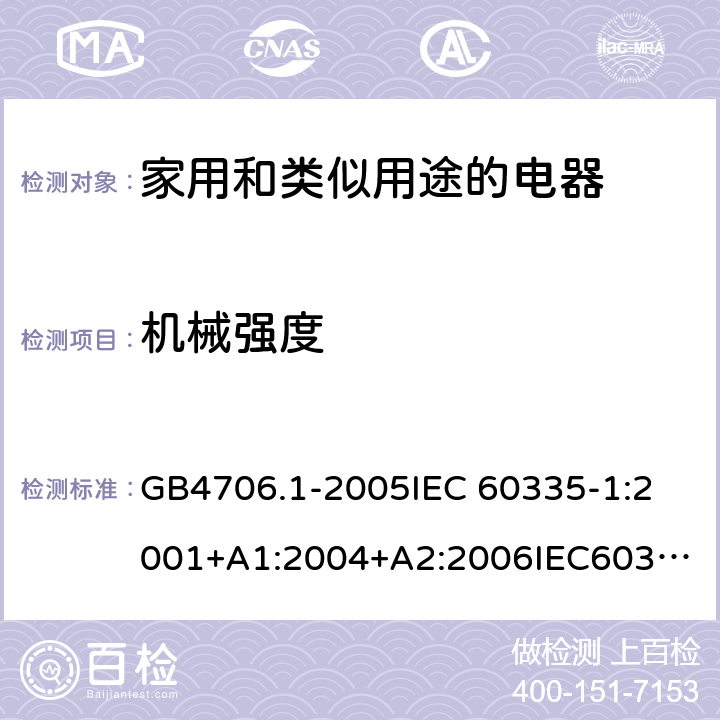 机械强度 家用和类似用途电器的安全 第1部分：通用要求 GB4706.1-2005
IEC 60335-1:2001+A1:2004+A2:2006
IEC60335-1:2010+A1:2013+A2:2016
EN60335-1:2002+A11:2004+A1:2004+A12:2006+A2:2006+A13:2008+A14:2010+A15:2011
EN 60335-1:2012+A11:2014+AC:2014 21