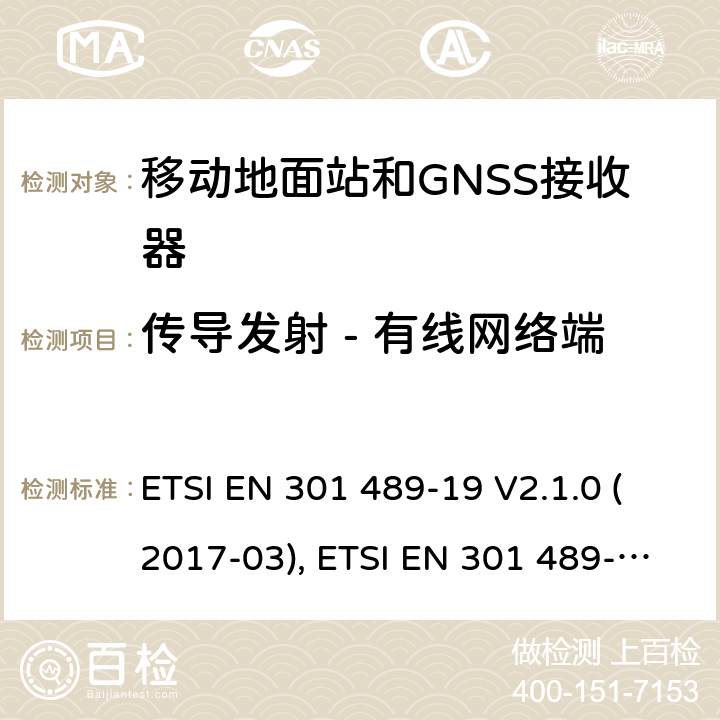 传导发射 - 有线网络端 无线电设备和服务的电磁兼容性(EMC)标准; 第19部分：工作在1.5GHz频段支持数据通信的接收的移动地面站以及工作在RNSS频段提供坐标导航和时间数据的GNSS接收器的特定要求; 协调标准，涵盖指令2014/53/EU第3.1（b）条的基本要求 ETSI EN 301 489-19 V2.1.0 (2017-03), ETSI EN 301 489-19 V2.1.1(2019-04) 条款7.1