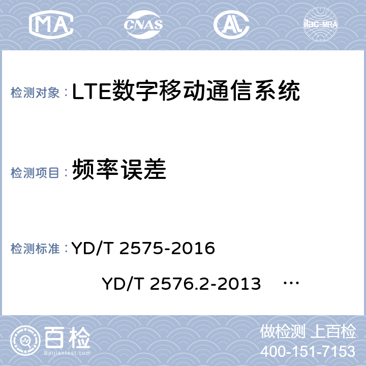 频率误差 TD-LTE 数字蜂窝移动通信网终端设备技术要求(第一阶段) TD-LTE 数字蜂窝移动通信网终端设备测试方法(第一阶段)第 2 部分:无线射频性能测试 LTE FDD 数字蜂窝移动通信网终端设备技术要求(第一阶段） LTE FDD 数字蜂窝移动通信网终端设备测试方法(第一阶段)第 2 部分:无线射频性能测试 YD/T 2575-2016 YD/T 2576.2-2013 YD/T 2577-2013 YD/T 2578.2-2013 5.4.1 6.5.1