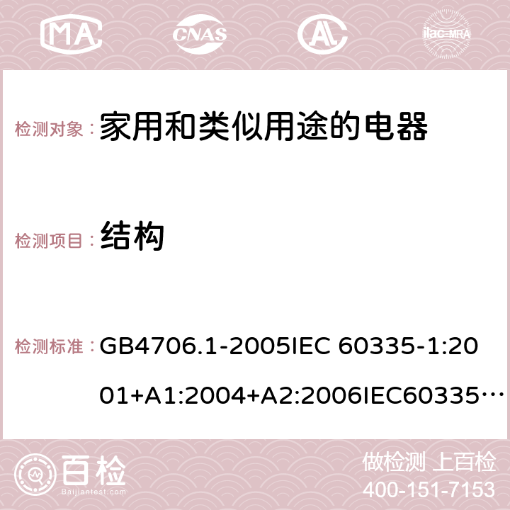 结构 家用和类似用途电器的安全 第1部分：通用要求 GB4706.1-2005IEC 60335-1:2001+A1:2004+A2:2006IEC60335-1:2010+A1:2013+A2:2016EN60335-1:2002+A11:2004+A1:2004+A12:2006+A2:2006+A13:2008+A14:2010+A15:2011EN 60335-1:2012+A11:2014+AC:2014 22