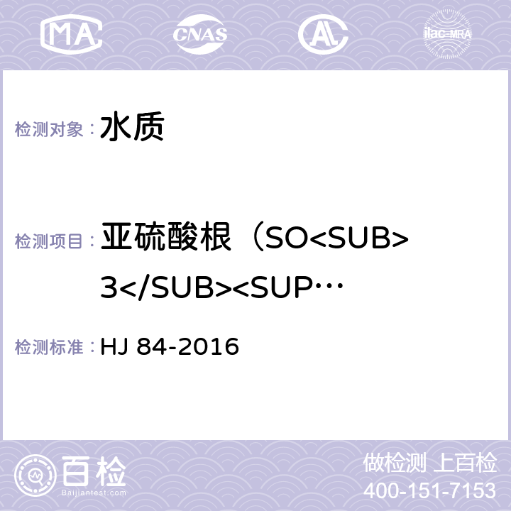 亚硫酸根（SO<SUB>3</SUB><SUP>2-</SUP>） 水质 无机阴离子（F<SUP>-</SUP>、Cl<SUP>-</SUP>、NO<SUB>2</SUB><SUP>-</SUP>、Br<SUP>-</SUP>、NO<SUB>3</SUB><SUP>-</SUP>、PO<SUB>4</SUB><SUP>3-</SUP>、SO<SUB>3</SUB><SUP>2-</SUP>、SO<SUB>4</SUB><SUP>2-</SUP>）的测定离子色谱法 HJ 84-2016
