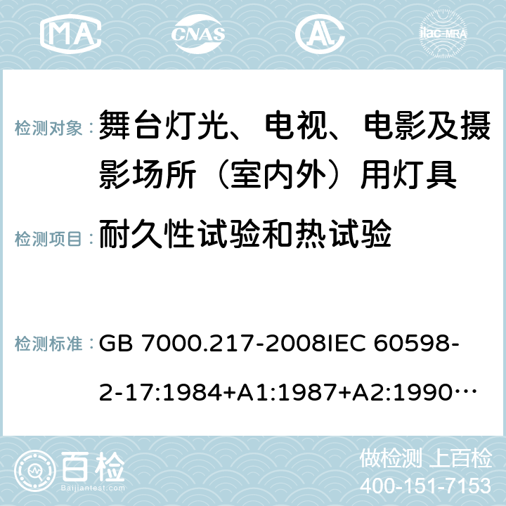 耐久性试验和热试验 灯具 第2-17部分：特殊要求 舞台灯光、电视、电影及摄影场所(室内外)用灯具 GB 7000.217-2008
IEC 60598-2-17:1984+A1:1987+A2:1990
IEC 60598-2-17:2017
EN 60598-2-17:1989+A2:1991
IEC 60598-2-17:2018
AS/NZS 60598.2.17:2006 12