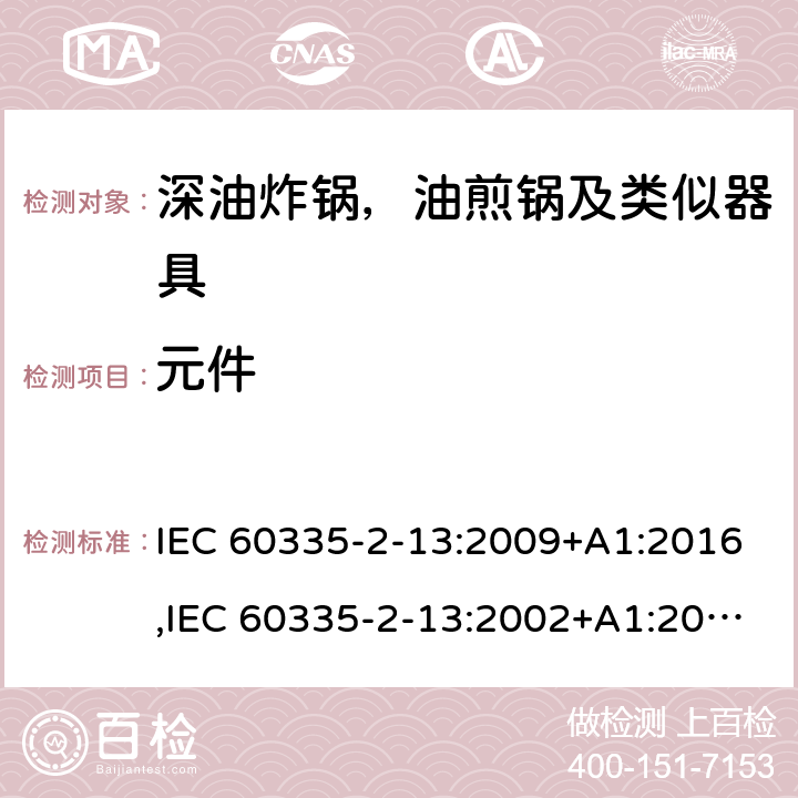 元件 家用和类似用途电器安全–第2-13部分:深油炸锅，油煎锅及类似器具的特殊要求 IEC 60335-2-13:2009+A1:2016,IEC 60335-2-13:2002+A1:2004+A2:2008,EN 60335-2-13:2010+A11:2012+A1:2019,AS/NZS 60335.2.13:2017