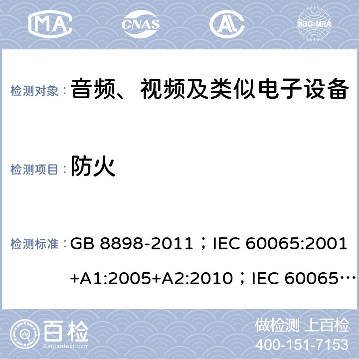 防火 音频、视频及类似电子设备 安全要求 GB 8898-2011；IEC 60065:2001+A1:2005+A2:2010；IEC 60065:2014；IEC 60065 Ed.7.2；EN 60065:2002+A1:2006+A2:2010+A11:2008+A12:2011；EN 60065:2014；EN 60065:2014+A11:2017；AS/NZS 60065:2012+A1:2015；AS/NZS 60065:2018；SANS 60065:2015 (Ed. 4.00) 20 附录G