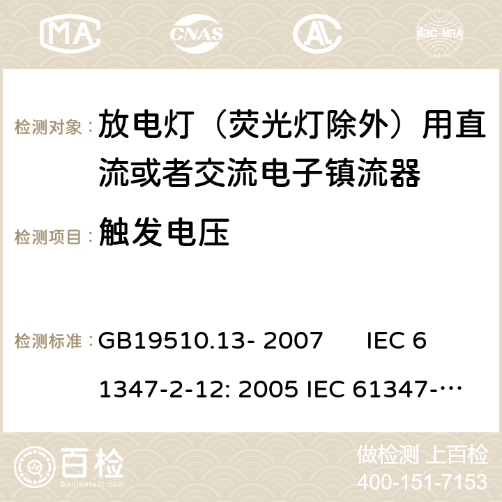 触发电压 灯的控制装置 第2-12部分：放电灯（荧光灯除外）用直流或者交流电子镇流器的特殊要求 GB19510.13- 2007 IEC 61347-2-12: 2005 IEC 61347-2-12: 2005 +A1:2010 EN 61347-2-12: 2005 EN 61347-2-12: 2005 +A1:2010 cl.16