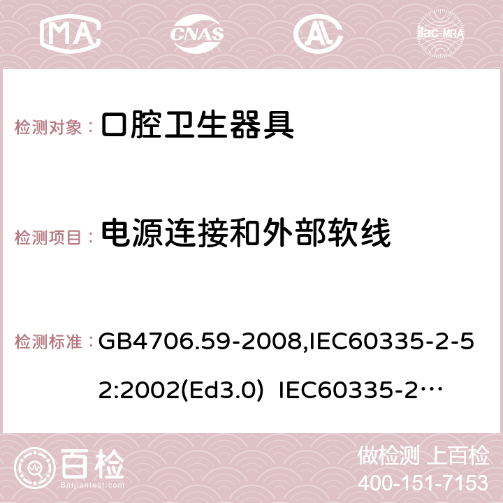 電源連接和外部軟線 家用和類似用途電器的安全　口腔衛生器具的特殊要求 GB4706.59-2008,IEC60335-2-52:2002(Ed3.0) 
IEC60335-2-52:2002+A1:2008+A2:2017,EEN60335-2-52:2003+A12:2019 25