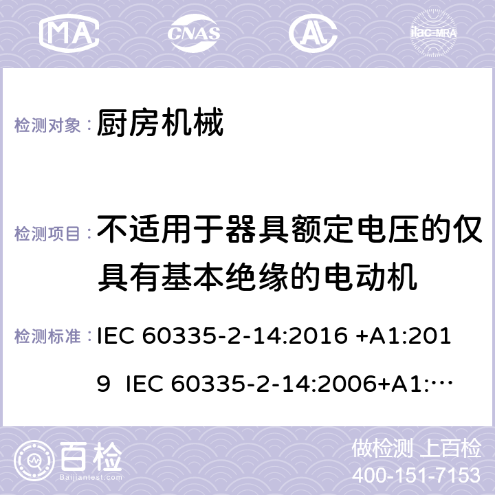 不适用于器具额定电压的仅具有基本绝缘的电动机 家用和类似用途电器的安全 厨房机械的特殊要求 IEC 60335-2-14:2016 +A1:2019 IEC 60335-2-14:2006+A1:2008+A2:2012 EN 60335-2-14:2006+A1:2008+A11:2012+A12:2016 附录I