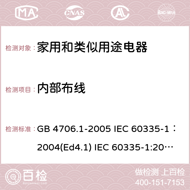 内部布线 家用和类似用途电器的安全 第一部分：通用要求 GB 4706.1-2005 IEC 60335-1：2004(Ed4.1) IEC 60335-1:2001+A1:2004+A2:2006 IEC 60335-1:2010+A1:2013+A2:2016 EN 60335-1:2012+A11:2014+A13：2017+A1:2019+A2:2019+A14:2019 AS/NZS 60335.1:2011+A1：2012+A2:2014+A3:2015+A4:2017+A5:2019 SANS 60335-1:2015 (Ed. 3.01) SANS 60335-1:2018 (Ed. 3.02) 23