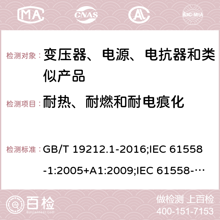 耐热、耐燃和耐电痕化 电力变压器、电源、电抗器和类似产品的安全　第1部分：通用要求和试验 GB/T 19212.1-2016;IEC 61558-1:2005+A1:2009;IEC 61558-1:2017;EN 61558-1:2005+A1:2009AS/NZS 61558.1:2018;J 61558-1(H26) 27