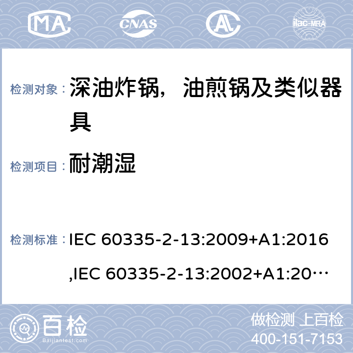 耐潮湿 家用和类似用途电器安全–第2-13部分:深油炸锅，油煎锅及类似器具的特殊要求 IEC 60335-2-13:2009+A1:2016,IEC 60335-2-13:2002+A1:2004+A2:2008,EN 60335-2-13:2010+A11:2012+A1:2019,AS/NZS 60335.2.13:2017