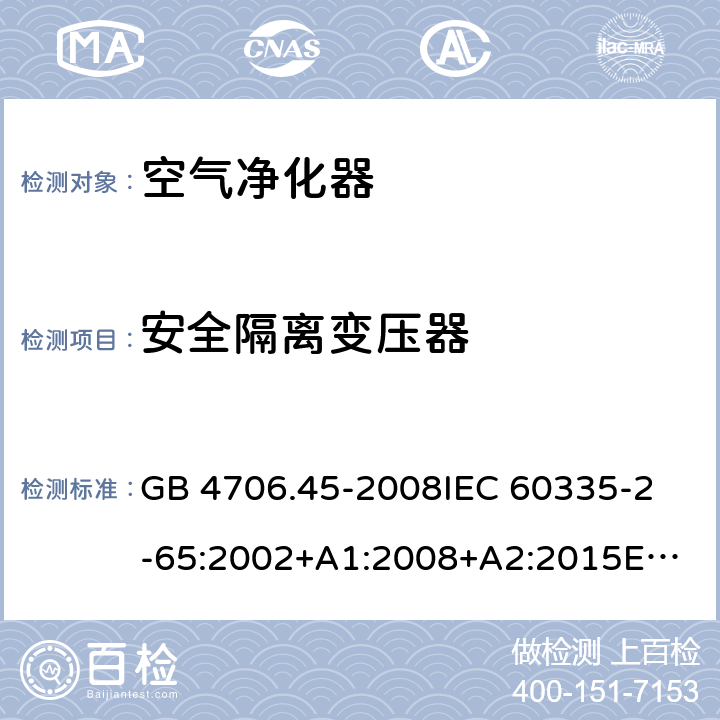 安全隔离变压器 家用和类似用途电器的安全 空气净化器的特殊要求 GB 4706.45-2008
IEC 60335-2-65:2002+A1:2008+A2:2015
EN 60335-2-65:2003+A1:2008+A11:2012
AS/NZS 60335.2.65:2015 Annex G