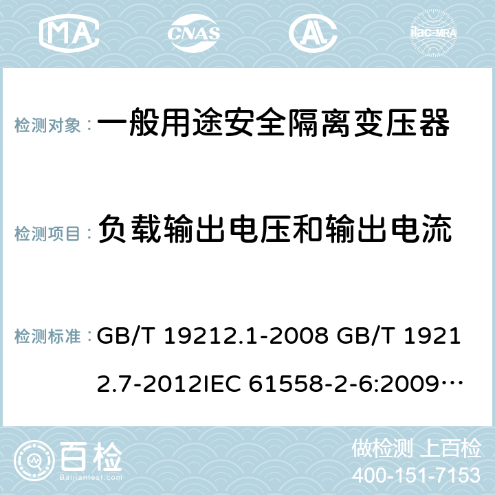 负载输出电压和输出电流 电源电压为1100V及以下的变压器、电抗器、电源装置和类似产品的安全 第7部分：安全隔离变压器和内装安全隔离变压器的电源装置的特殊要求和试验 GB/T 19212.1-2008 GB/T 19212.7-2012IEC 61558-2-6:2009EN 61558-2-6:2009AS/NZS 61558.2.6: 2009+A1:2012 11