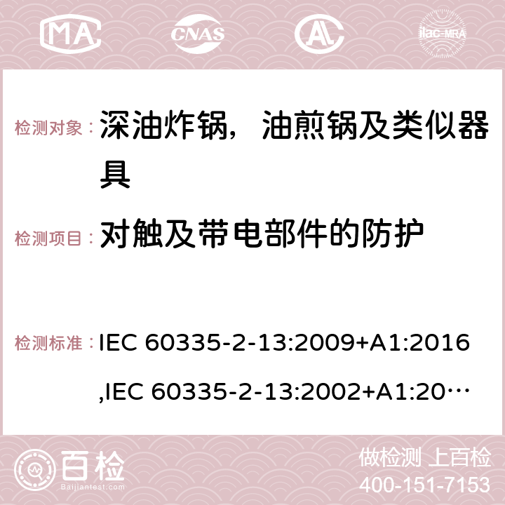 对触及带电部件的防护 家用和类似用途电器安全–第2-13部分:深油炸锅，油煎锅及类似器具的特殊要求 IEC 60335-2-13:2009+A1:2016,IEC 60335-2-13:2002+A1:2004+A2:2008,EN 60335-2-13:2010+A11:2012+A1:2019,AS/NZS 60335.2.13:2017