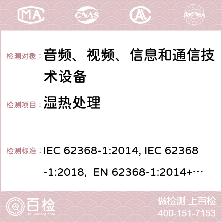湿热处理 音频、视频、信息和通信技术设备第1部分：安全要求 IEC 62368-1:2014, IEC 62368-1:2018, EN 62368-1:2014+A11:2017, EN IEC 62368-1:2020/A11:2020, CSA/UL 62368-1:2014,AS/NZS 62368.1:2018,BS EN 62368-1:2014,CSA/UL 62368-1:2019,SASO-IEC-62368-1 5.4.8