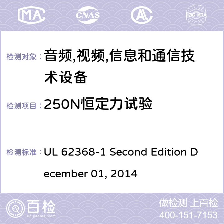 250N恒定力试验 音频/视频,信息和通信技术设备-第一部分: 安全要求 UL 62368-1 Second Edition December 01, 2014 附录 T.5