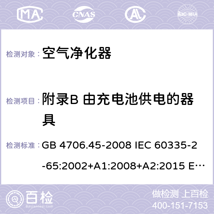 附录B 由充电池供电的器具 家用和类似用途电器的安全 空气净化器的特殊要求 GB 4706.45-2008 IEC 60335-2-65:2002+A1:2008+A2:2015 EN 60335-2-65:2003+A1:2008+A11:2012 AS/NZS 60335.2.65 :2015