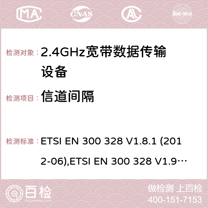 信道间隔 电磁兼容及频谱限值:2.4GHz ISM频段及采用宽带数据调制技术的宽带数据传输设备的技术要求和测试方法 9kHz-40GHz 低电压电子电气设备的射频噪声发射的测量方法 无线电设备和系统 - 短距离设备 - 限值和测量方法 性能规范的2.4 GHz频段和使用跳频或数字调制的无线电通讯器具经营 ETSI EN 300 328 V1.8.1 (2012-06),ETSI EN 300 328 V1.9.1 (2015-02),ETSI EN 3003 28 V2.1.1 (2016-11),LP0002-2011,LP0002-2016,AS/NZS 4268:2012+A1:2013,AS/NZS 4268:2017,HKTA 1039 ISSUE 5 JUNE 2013