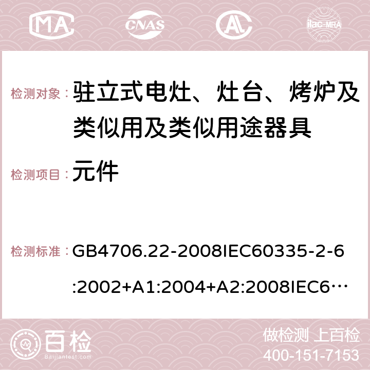 元件 家用和类似用途电器的安全驻立式电灶、灶台、烤炉及类似用及类似用途器具的特殊要求 GB4706.22-2008
IEC60335-2-6:2002+A1:2004+A2:2008
IEC60335-2-6:2014+A1:2018
EN60335-2-6:2003+A1:2005+A2:2008+A11:2010+A12:2012+A13:2013
EN60335-2-6:2015
AS/NZS60335.2.6-2008
AS/NZS60335.2.6:2014+A1:2015+A2:2019 24