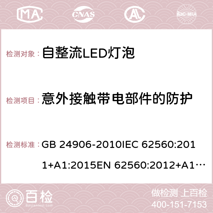 意外接触带电部件的防护 普通照明用50V以上自镇流LED灯安全要求 GB 24906-2010
IEC 62560:2011+A1:2015
EN 62560:2012+A1:2015
AS/NZS 62560:2017 7