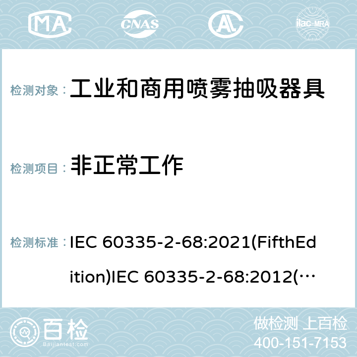 非正常工作 家用和类似用途电器的安全 工业和商用喷雾抽吸器具的特殊要求 IEC 60335-2-68:2021(FifthEdition)IEC 60335-2-68:2012(FourthEdition)+A1:2016EN 60335-2-68:2012IEC 60335-2-68:2002(ThirdEdition)+A1:2005+A2:2007AS/NZS 60335.2.68:2013+A1:2017GB 4706.87-2008 19