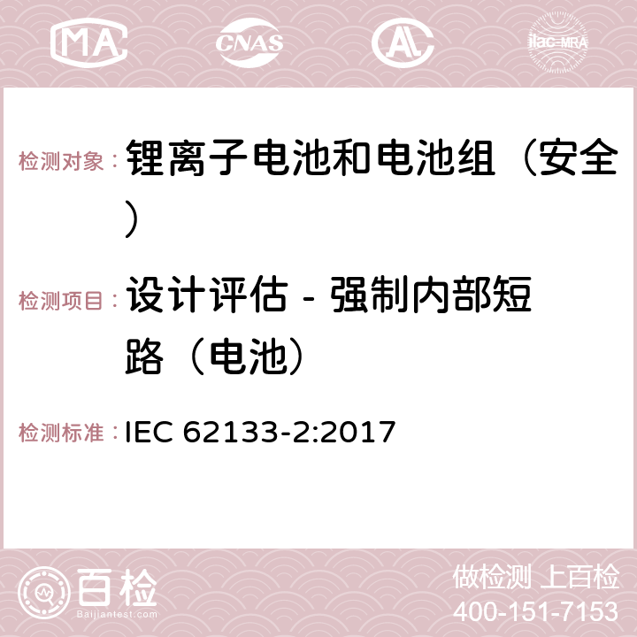 设计评估 - 强制内部短路（电池） IEC 62133-2-2017 含碱性或其他非酸性电解质的二次电池和便携式密封二次电池及其制造的电池的安全要求 便携式应用第1部分:锂系统