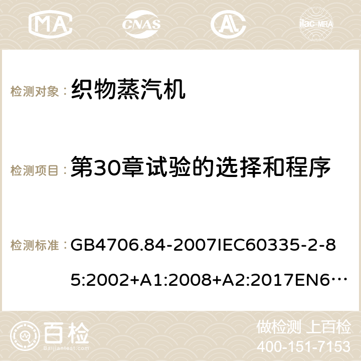 第30章试验的选择和程序 家用和类似用途电器的安全第2部分_织物蒸汽机的特殊要求 GB4706.84-2007
IEC60335-2-85:2002+A1:2008+A2:2017
EN60335-2-85:2003+A1:2008+A11:2018
AS/NZS60335.2.85:2005+A1:2009
SANS60335-2-85:2009(Ed.2.01)AS/NZS60335.2.85:2018 附录O