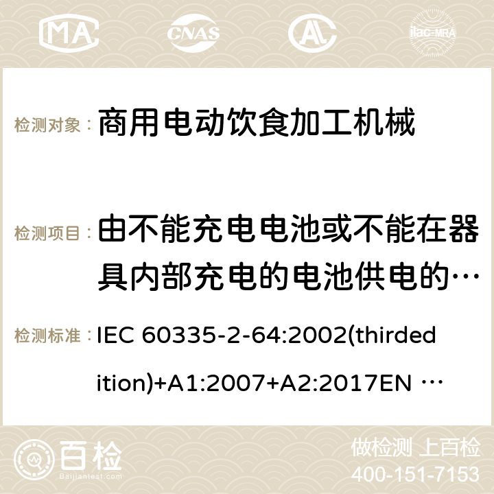 由不能充电电池或不能在器具内部充电的电池供电的器具 家用和类似用途电器的安全 商用电动饮食加工机械的特殊要求 IEC 60335-2-64:2002(thirdedition)+A1:2007+A2:2017
EN 60335-2-64:2000+A1:2002
GB 4706.38-2008 附录S