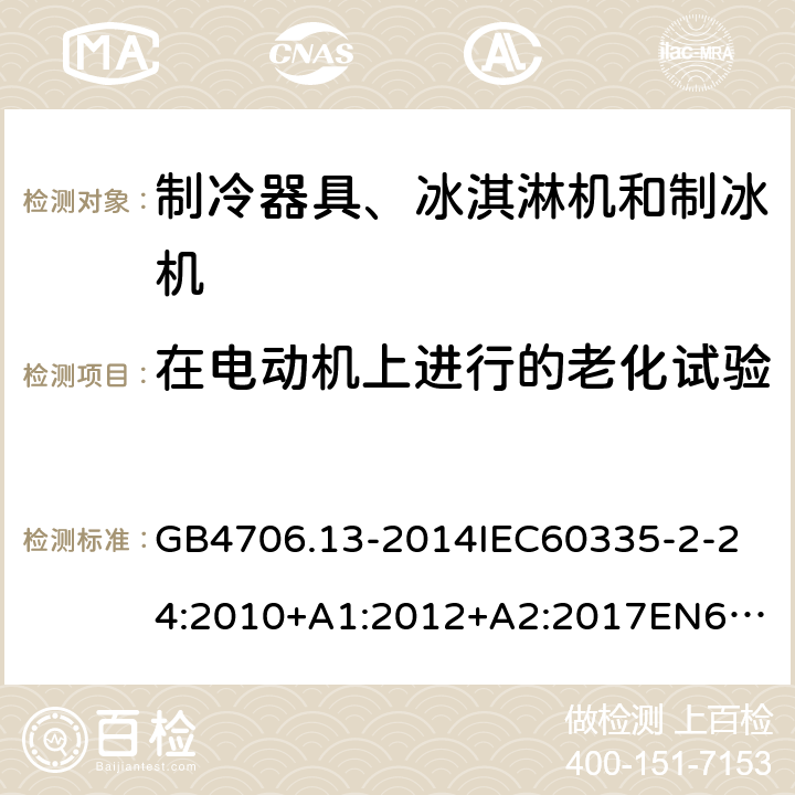 在电动机上进行的老化试验 家用和类似用途电器的安全制冷器具、冰淇淋机和制冰机的特殊要求 GB4706.13-2014
IEC60335-2-24:2010+A1:2012+A2:2017
EN60335-2-24:2010+A1:2019+A2:2019
AS/NZS60335.2.24:2010+A1:2013+A2:2018
SANS60335-2-24:2014(Ed.5.01) 附录C