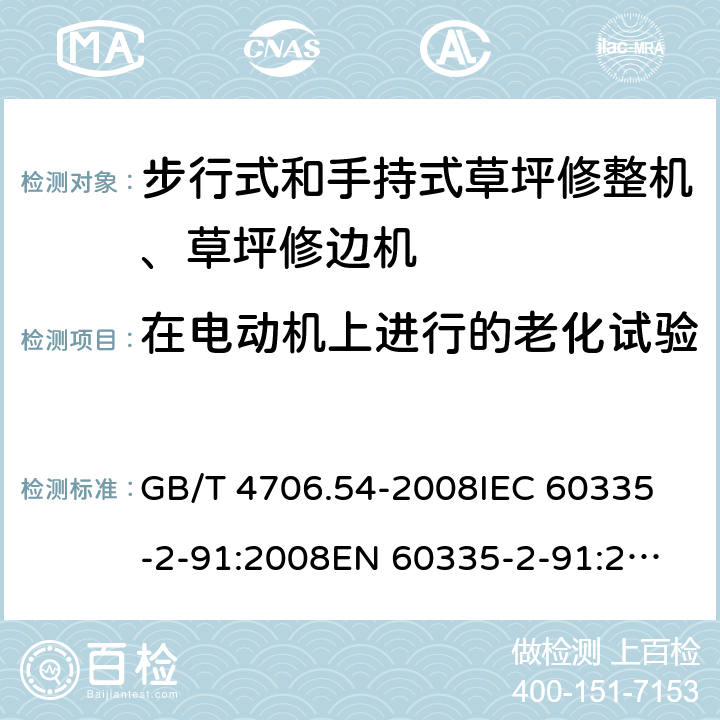 在电动机上进行的老化试验 家用和类似用途电器的安全 步行式和手持式草坪修整机、草坪修边机的专用要求 GB/T 4706.54-2008
IEC 60335-2-91:2008
EN 60335-2-91:2003
AS/NZS 60335.2.91:2008+A1:2009
SANS 60335-2-91:2008 (Ed. 3.00) Annex C