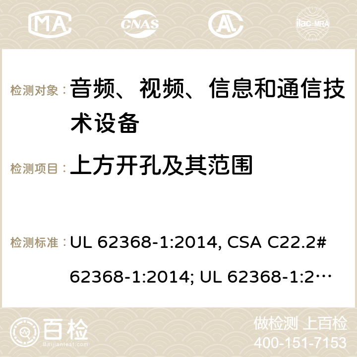 上方开孔及其范围 UL 62368-1 音频、视频、信息和通信技术设备 第1部分：安全要求 :2014, CSA C22.2#62368-1:2014; :2019, CSA C22.2#62368-1:2019. 6.4.8.3.3