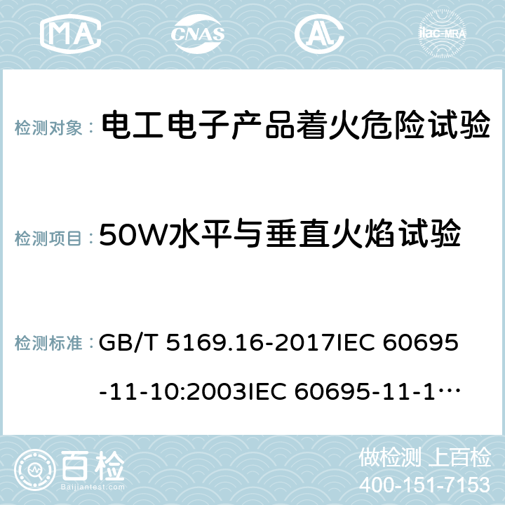 50W水平与垂直火焰试验 电工电子产品着火危险试验 第16部分：试验火焰 50W水平与垂直火焰试验方法 GB/T 5169.16-2017
IEC 60695-11-10:2003
IEC 60695-11-10:2013