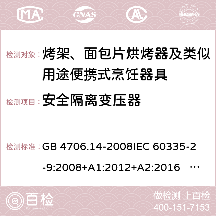 安全隔离变压器 家用和类似用途电器的安全 面包片烘烤器、烤架、电烤炉及类似用途器具的特殊要求 GB 4706.14-2008
IEC 60335-2-9:2008+A1:2012+A2:2016 IEC 60335-2-9:2019
EN 60335-2-9:2003+A1:2004+A2:2006+A12:2007+A13:2010+AC:2011+AC:2012
AS/NZS 60335.2.9:2014+A1:2015+A2：2016+A3:2017 附录G