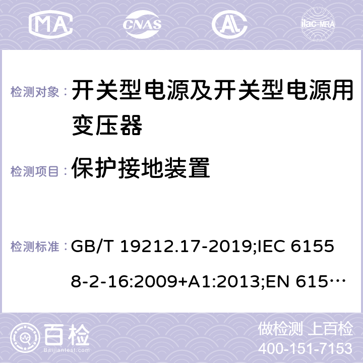 保护接地装置 电源电压为1 100V及以下的变压器、电抗器、电源装置和类似产品的安全 第17部分：开关型电源装置和开关型电源装置用变压器的特殊要求和试验 GB/T 19212.17-2019;IEC 61558-2-16:2009+A1:2013;EN 61558-2-16:2009+A1:2013;AS/NZS 61558.2.16:2010/Amdt 1:2010/Amdt 2:2012/Amdt 3:2014;J 61558-2-16(H26) 24