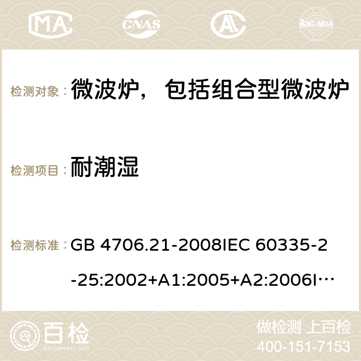 耐潮湿 家用和类似用途电器的安全 微波炉，包括组合型微波炉的特殊要求 GB 4706.21-2008
IEC 60335-2-25:2002+A1:2005+A2:2006
IEC 60335-2-25:2010+A1:2014+A2:2015
EN 60335-2-25:2002+A1:2005+A2:2006+A11:2010
EN 60335-2-25:2012+A1:2015+A2:2016 
AS/NZS 60335.2.25:2011+A1:2015+A2:2017 15