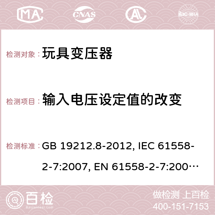 输入电压设定值的改变 电力变压器、电源装置和类似产品的安全 第2-7部分：玩具变压器的特殊要求 GB 19212.8-2012, IEC 61558-2-7:2007, EN 61558-2-7:2007, AS/NZS 61558.2.7:2008 10