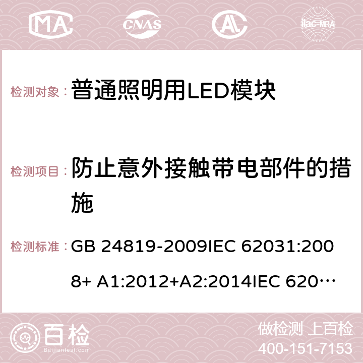 防止意外接触带电部件的措施 普通照明用LED模块 安全要求 GB 24819-2009
IEC 62031:2008+ A1:2012+A2:2014
IEC 62031:2018 
EN 62031:2008+ A1:2013+A2:2015 10