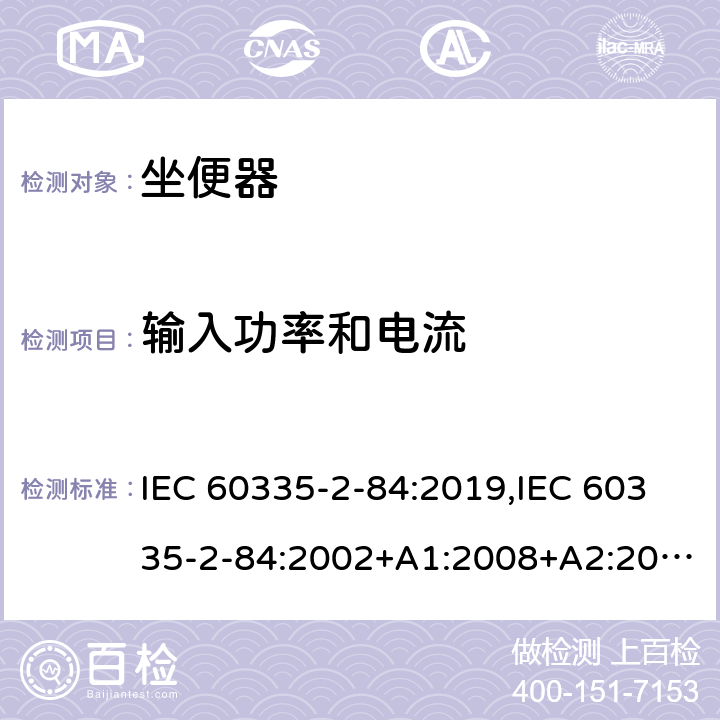 输入功率和电流 家用和类似用途电器的安全 第2部分：坐便器的特殊要求 IEC 60335-2-84:2019,IEC 60335-2-84:2002+A1:2008+A2:2013,EN 60335-2-84:2003+A1:2008+A2:2019,AS/NZS 60335.2.84:2014,AS/NZS 60335.2.84:2006+A1:2008 10