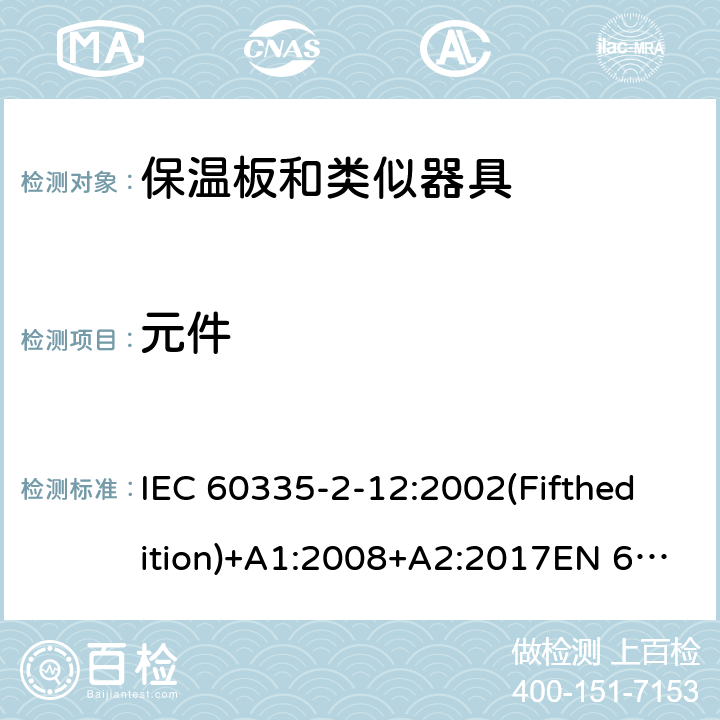 元件 家用和类似用途电器的安全 保温板和类似器具的特殊要求 IEC 60335-2-12:2002(Fifthedition)+A1:2008+A2:2017EN 60335-2-12:2003+A1:2008+A11:2019+A2:2019AS/NZS 60335.2.12:2018GB 4706.55-2008 24