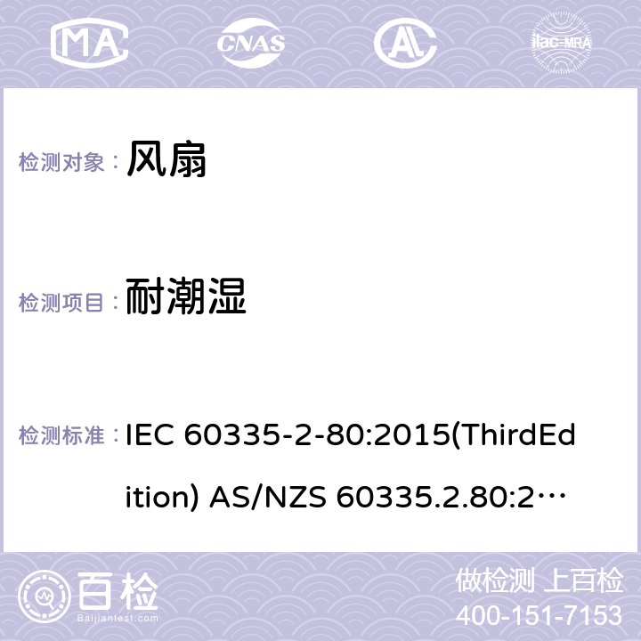 耐潮湿 家用和类似用途电器的安全 风扇的特殊要求 IEC 60335-2-80:2015(ThirdEdition) AS/NZS 60335.2.80:2016+A1:2020 IEC 60335-2-80:2002(SecondEdition)+A1:2004+A2:2008 EN 60335-2-80:2003+A1:2004+A2:2009 GB 4706.27-2008 15