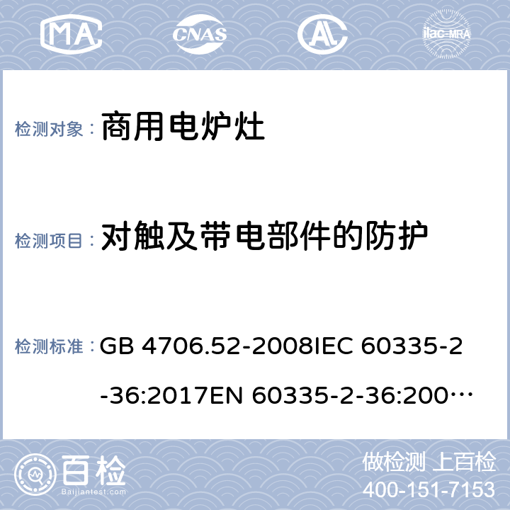 对触及带电部件的防护 家用和类似用途电器的安全 商用电炉灶、烤箱、灶和灶单元的特殊要求 GB 4706.52-2008
IEC 60335-2-36:2017
EN 60335-2-36:2002+A1:2004+A11:2012 8