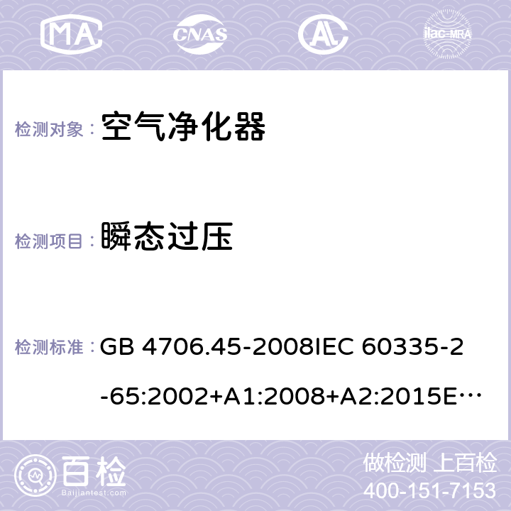 瞬态过压 家用和类似用途电器的安全 空气净化器的特殊要求 GB 4706.45-2008
IEC 60335-2-65:2002+A1:2008+A2:2015
EN 60335-2-65:2003+A1:2008+A11:2012
AS/NZS 60335.2.65:2015 14