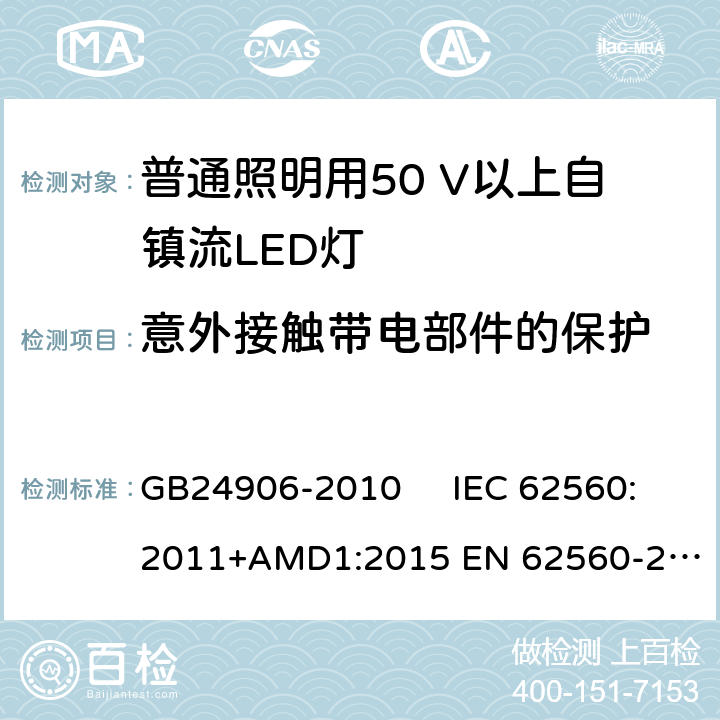 意外接触带电部件的保护 普通照明用50V以上自镇流LED灯　安全要求 GB24906-2010 IEC 62560:2011+AMD1:2015 
EN 62560-2012AMD.1:2015 7