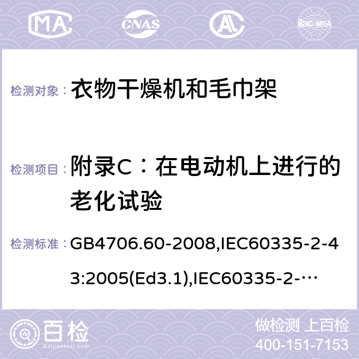 附录C：在电动机上进行的老化试验 家用和类似用途电器的安全　衣物干燥机和毛巾架的特殊要求 GB4706.60-2008,IEC60335-2-43:2005(Ed3.1),
IEC60335-2-43:2017, EN60335-2-43:2003+A2:2008 附录C