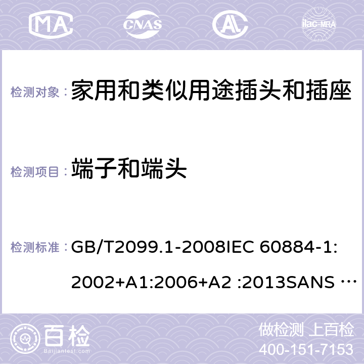 端子和端头 家用和类似用途插头插座第1部分:通用要求 GB/T2099.1-2008IEC 60884-1:2002+A1:2006+A2 :2013SANS 60884-1:2013NBR 14136:2012NBR NM-60884-1:2010 IS 1293:2019 SNI 04-3892.1:2006 CEI 23-50:2007 + V1:2008 + V2:2011+V3:2015+V4:2015 NMX-J-412-1-ANCE-2011 SI32-1-1:2012 SN 441011-1:2019 SN 441011-2-2:2019 EN50075:1990 BSEN50075:1991 NP1260-1:2016 cl 12