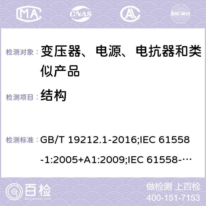 结构 电力变压器、电源、电抗器和类似产品的安全　第1部分：通用要求和试验 GB/T 19212.1-2016;IEC 61558-1:2005+A1:2009;IEC 61558-1:2017;EN 61558-1:2005+A1:2009AS/NZS 61558.1:2018;J 61558-1(H26) 19