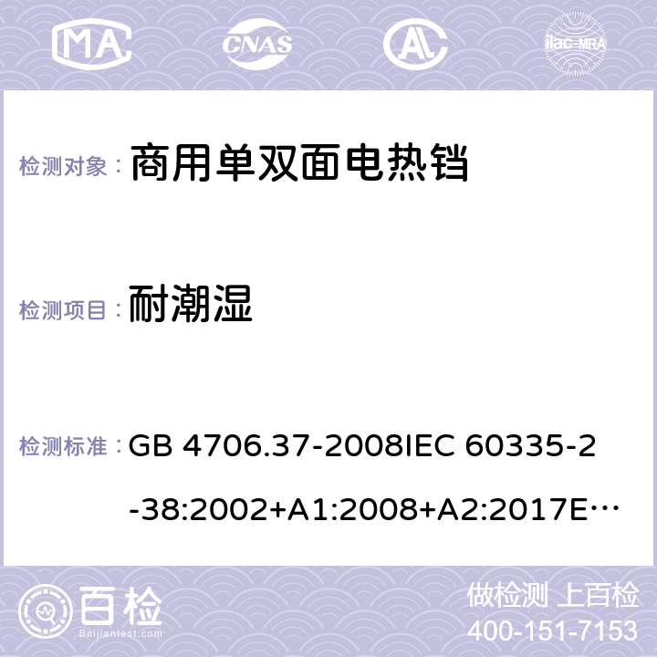 耐潮湿 家用和类似用途电器的安全 商用单双面电热铛的特殊要求 GB 4706.37-2008
IEC 60335-2-38:2002+A1:2008+A2:2017
EN 60335-2-38:2003+A1:2008
SANS 60335-2-38 Ed. 4.01 (2009) 15