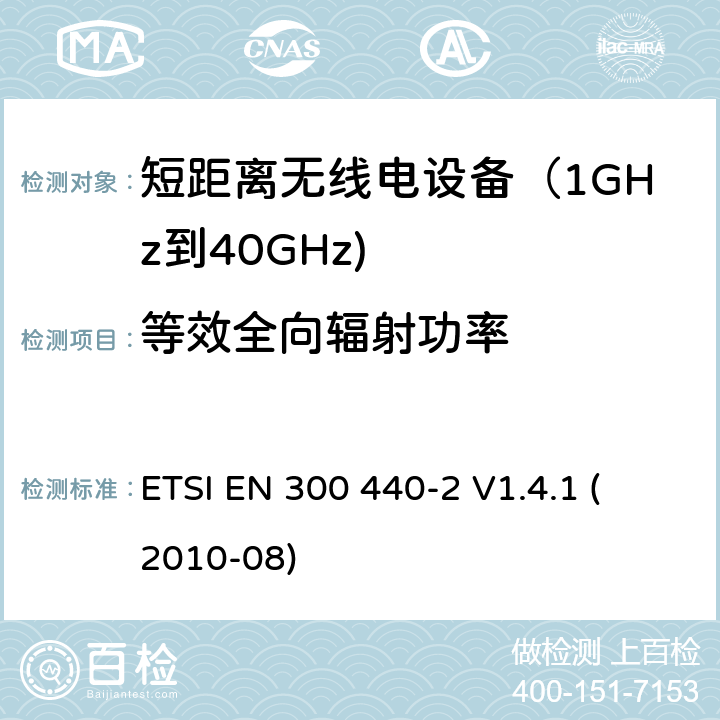 等效全向辐射功率 电磁兼容和射频频谱特性规范；短距离设备；工作频段在1GHz至40GHz范围的无线设备 第二部分：协调标准，依据R&TTE指令的章节3.2要求 
ETSI EN 300 440-2 V1.4.1 (2010-08) 4.2.1.1