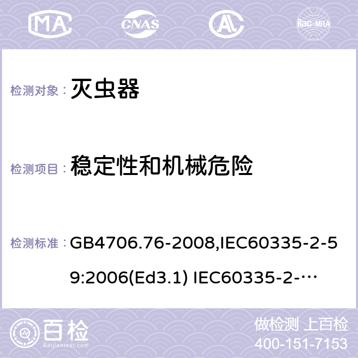 稳定性和机械危险 家用和类似用途电器的安全　灭虫器的特殊要求 GB4706.76-2008,IEC60335-2-59:2006(Ed3.1) 
IEC60335-2-59:2002+A1:2006+A2:2009,
EN60335-2-59:2003+A11:2018 20