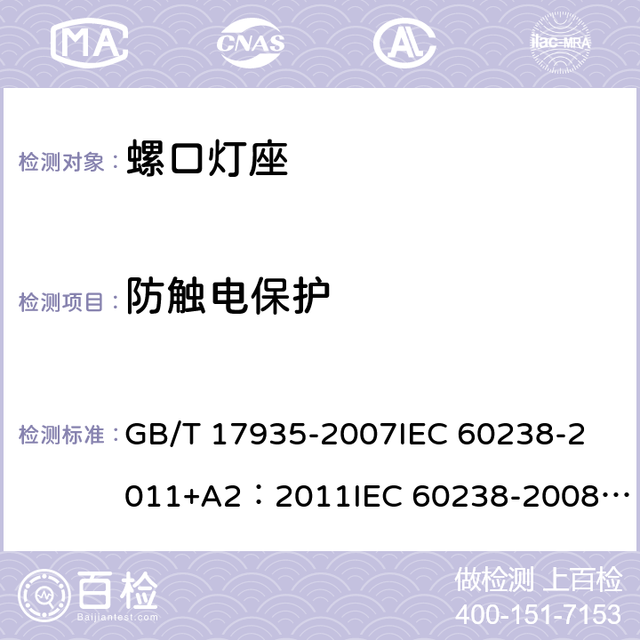 防触电保护 螺口灯座 GB/T 17935-2007
IEC 60238-2011+A2：2011
IEC 60238-2008+A1:2008 IEC 60238:2016+AMD1:2017+AMD2:2020 
EN 60238:2004+A1：2008+A2：2011 
AS/NZS 60238:2015+A1:2015+A2：2017 9