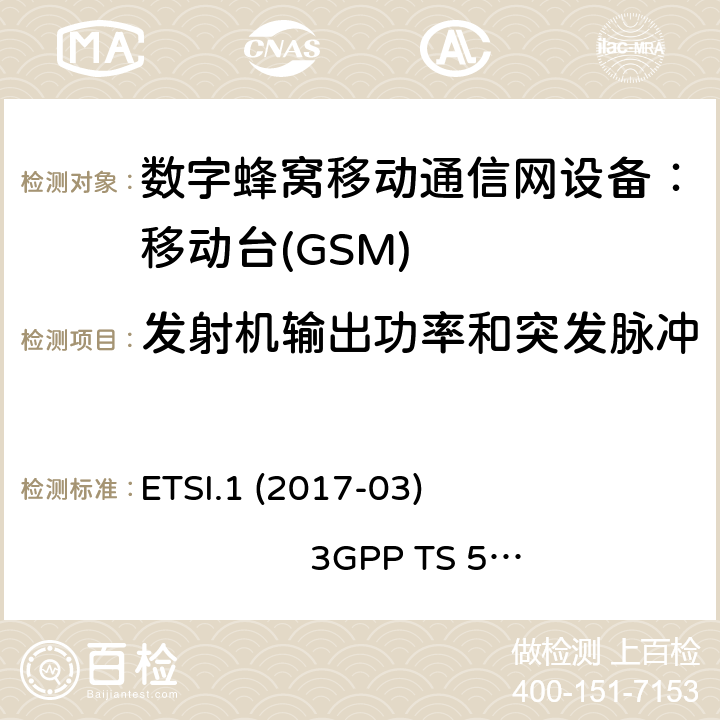 发射机输出功率和突发脉冲 1） 全球移动通信系（GSM）； 移动站（MS）设备；涵盖了指令2014 / 53 / EU 3.2条款下基本要求的协调标准 EN301 511 V 12.5.12） 数字蜂窝通信系统（第一阶段+）（GSM）；移动台（MS）一致性规范；第一部分：一致性规范 3GPP TS51.010-1 V13.5.0 ETSI.1 (2017-03) 3GPP TS 51 010-1 V13.11.0 (2020-1) 4.2.5 (13.3)